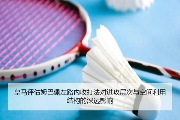 皇马评估姆巴佩左路内收打法对进攻层次与空间利用结构的深远影响