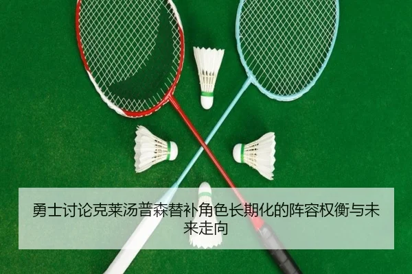 勇士讨论克莱汤普森替补角色长期化的阵容权衡与未来走向
