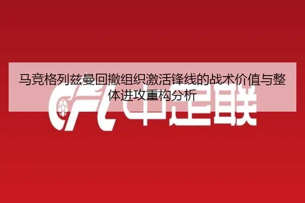 马竞格列兹曼回撤组织激活锋线的战术价值与整体进攻重构分析