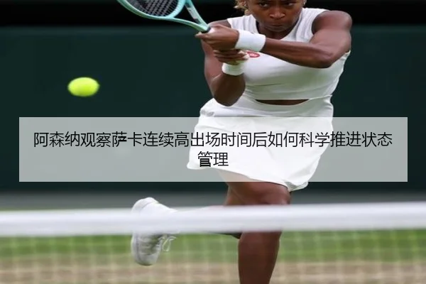 阿森纳观察萨卡连续高出场时间后如何科学推进状态管理