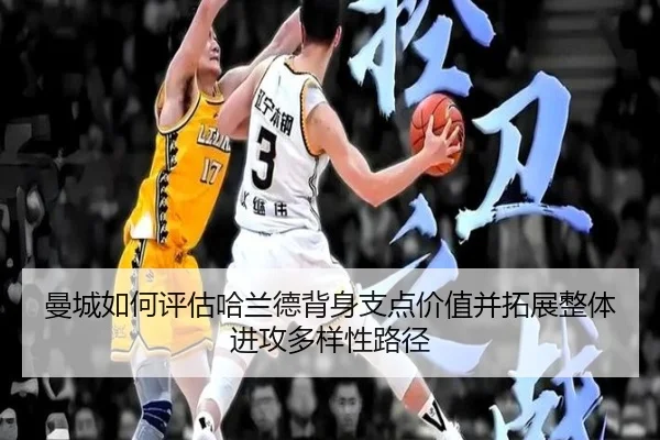 曼城如何评估哈兰德背身支点价值并拓展整体进攻多样性路径