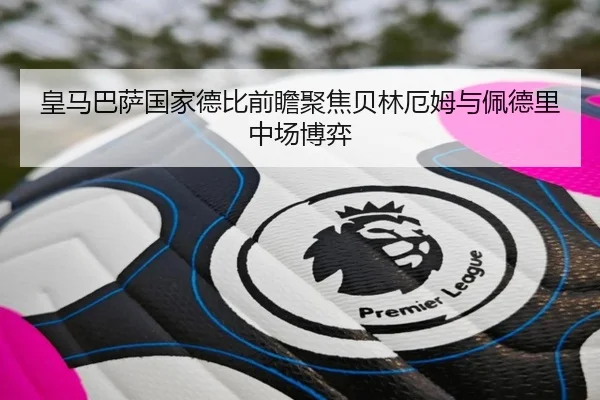 皇马巴萨国家德比前瞻聚焦贝林厄姆与佩德里中场博弈