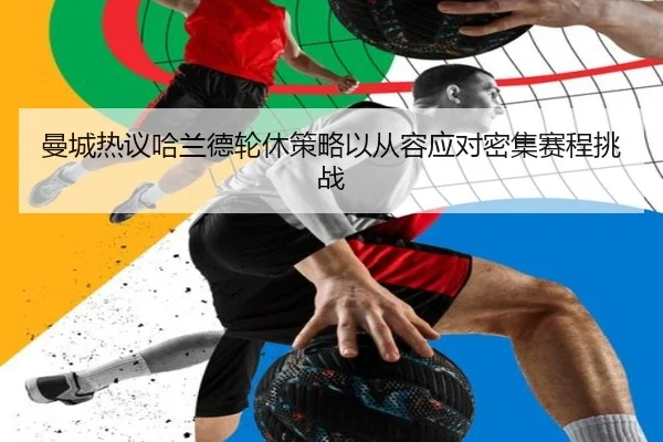 曼城热议哈兰德轮休策略以从容应对密集赛程挑战