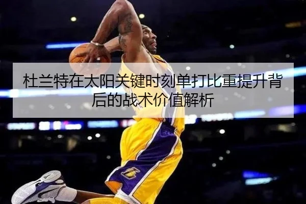 杜兰特在太阳关键时刻单打比重提升背后的战术价值解析