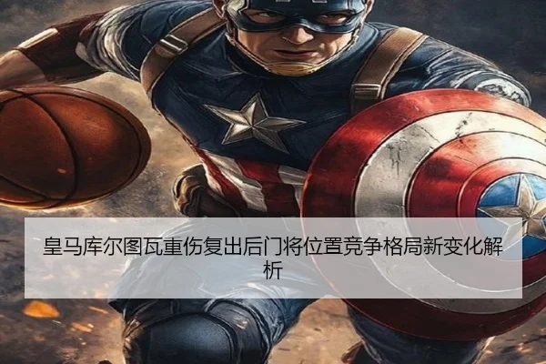 皇马库尔图瓦重伤复出后门将位置竞争格局新变化解析