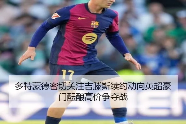 多特蒙德密切关注吉滕斯续约动向英超豪门酝酿高价争夺战
