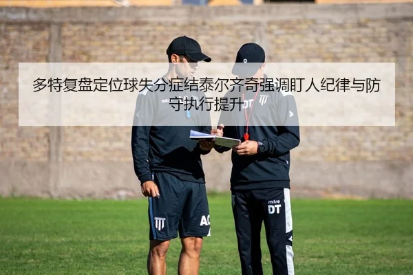 多特复盘定位球失分症结泰尔齐奇强调盯人纪律与防守执行提升