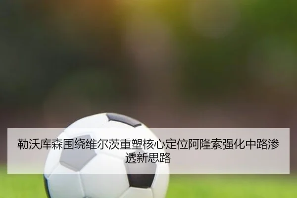 勒沃库森围绕维尔茨重塑核心定位阿隆索强化中路渗透新思路