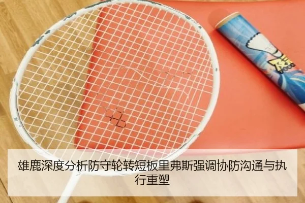雄鹿深度分析防守轮转短板里弗斯强调协防沟通与执行重塑